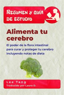 Resumen Y Gua De Estudio - Alimenta Tu Cerebro: El Poder De La Flora Intestinal Para Curar Y Proteger Tu Cerebro.  Laura D.