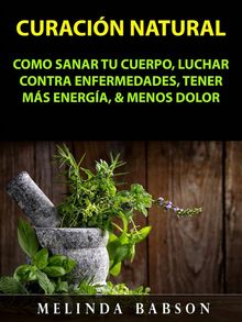 Curacin Natural: Como Sanar Tu Cuerpo, Luchar Contra Enfermedades, Tener Ms Energa,  &  Menos Dolor.  Irene Saravia