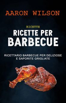 Ricette: Ricette Per Barbecue: Ricettario Barbecue Per Deliziose E Saporite Grigliate.  Monja Areniello