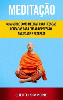 Meditao: Guia Sobre Como Meditar Para Pessoas Ocupadas Para Curar Depresso, Ansiedade E Estresse.  Rodrigo Bittencourt