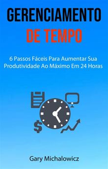 Gerenciamento De Tempo: 6 Passos Fceis Para Aumentar Sua Produtividade Ao Mximo Em 24 Horas.  Fabiana Resende