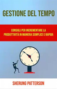 Gestione Del Tempo: Consigli Per Incrementare La Produttivit In Maniera Semplice E Rapida.  Nicholas Gavardi