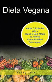 Dieta Vegana: Adote O Estilo De Vida Vegano E Seja Magro E Fitness (Seja Saudvel Sem Jejuar).  Eugenia Mrsico