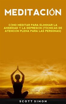 Meditacin: Cmo Meditar Para Eliminar La Ansiedad Y La Depresin (Tcnicas De Atencin Plena Para Las Personas).  Eduardo Jimnez Lpez