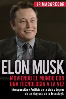 Elon Musk: Moviendo el Mundo con Una Tecnologa a la Vez.  JR MacGregor