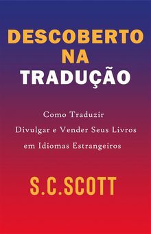 Descoberto Na Traduo: Como Traduzir, Divulgar e Vender Seus Livros em Idiomas Estrangeiros.  S.C. Scott