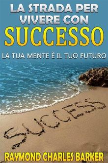 La strada per vivere con successo - la tua mente  il tuo futuro.  Raymond Charles Barker