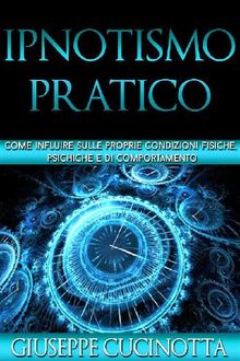 Ipnotismo pratico - come influire sulle nostre condizioni fisiche, psichiche e di comportamento.  Giuseppe Cucinotta