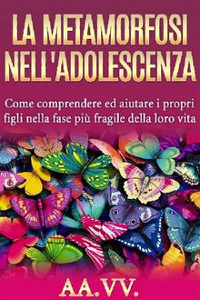 La metamorfosi nell'adolescenza - comprendere ed aiutare i propri figli nella fase pi fragile della loro vita.  AA.VV.