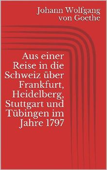 Aus einer Reise in die Schweiz ber Frankfurt, Heidelberg, Stuttgart und Tbingen im Jahre 1797.  Johann Wolfgang von Goethe