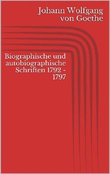 Biographische und autobiographische Schriften 1792 - 1797.  Johann Wolfgang von Goethe