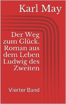 Der Weg zum Glck. Roman aus dem Leben Ludwig des Zweiten - Vierter Band.  Karl May