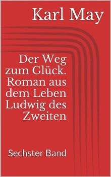 Der Weg zum Glck. Roman aus dem Leben Ludwig des Zweiten - Sechster Band.  Karl May