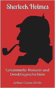 Sherlock Holmes - Gesammelte Romane und Detektivgeschichten (Illustriert): 43 Titel in einem Buch - Eine Studie in Scharlachrot, Das Zeichen der Vier, Das Tal der Angst, ....  Arthur Conan Doyle