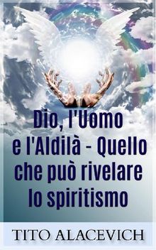 Dio, l'uomo e l'Aldil - Quello che pu rivelare lo spiritismo.  Tito Alacevich