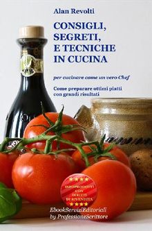 CONSIGLI,  SEGRETI e TECNICHE IN CUCINA - Per cucinare come un vero Chef.  Alan Revolti