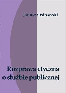 Rozprawa etyczna o s?u?bie publicznej.  Janusz Ostrowski