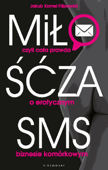 Mi?o?? za SMS, czyli ca?a prawda o erotycznym biznesie komrkowym.  Jakub Kornel Filipowski