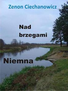 Nad brzegami Niemna.  Zenon Ciechanowicz