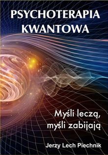 Psychoterapia kwantowa. My?li lecz?, my?li zabijaj?.  Jerzy Lech Piechnik