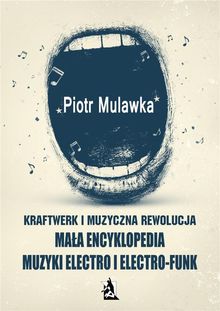 Kraftwerk i muzyczna rewolucja. Ma?a encyklopedia muzyki electro i electro-funk.  Piotr Mulawka