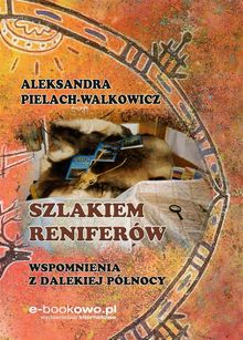 Szlakiem reniferw. Wspomnienia z dalekiej P?nocy.  Aleksandra Pielach-Walkowicz