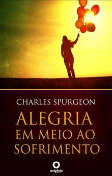 Alegria em meio ao sofrimento.  Charles Spurgeon