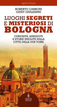 Luoghi segreti e misteriosi di Bologna.  Roberto Carboni