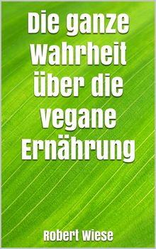 Die ganze Wahrheit ber die vegane Ernhrung.  Robert Wiese