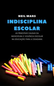 Indisciplina Escolar: As Principais Causas da Indisciplina e Violncia Escolar na Educao para a Cidadania.  Neil Mars