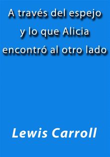 A travs del espejo y lo que Alicia encontr al otro lado.  Lewis Carroll