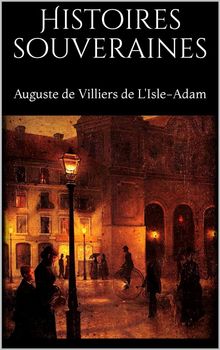 Histoires souveraines.  Auguste De Villiers De L'isle-adam