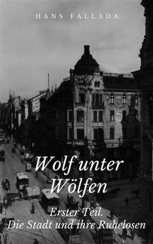 Wolf unter Wlfen - Erster Teil. Die Stadt und ihre Ruhelosen.  Hans Fallada