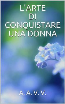 Larte di conquistare una donna.  Autori vari