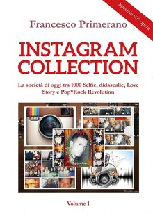 Instagram collection. La societ di oggi tra 1000 Selfie, didascalie, Love Story e Pop*Rock Revolution. Volume 1.  Francesco Primerano