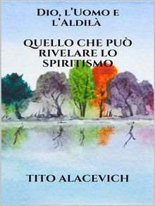 Dio, l'uomo e l'Aldil - Quello che pu rivelare lo spiritismo.  Tito Alacevich