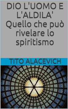 Dio, l'uomo e l'aldil - Quello che pu rivelare lo spiritismo.  Tito Alacevich