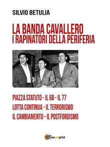 La banda Cavallero. I rapinatori della periferia.  Silvio Betulia