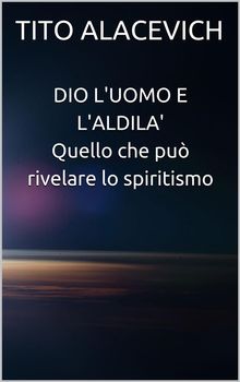 Dio, l'uomo e l'aldil - Quello che pu rivelare lo spiritismo.  Tito Alacevich