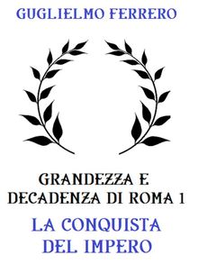 Grandezza e decadenza di Roma 1: La conquista dell'Impero.  Guglielmo Ferrero