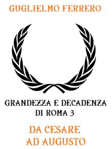 Grandezza e decadenza di Roma 3: Da Cesare ad Augusto.  Guglielmo Ferrero