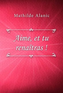 Aime, et tu renatras !.  Mathilde Alanic