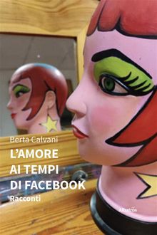 L'amore ai tempi di Facebook - Racconti.  Berta Calvani