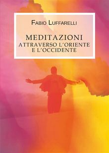 Meditazioni, attraverso l'Oriente e l'Occidente.  Fabio Luffarelli