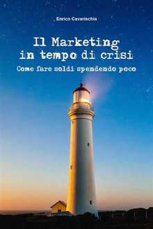 Il marketing in tempo di crisi. Come fare soldi spendendo poco.  Enrico Cavarischia