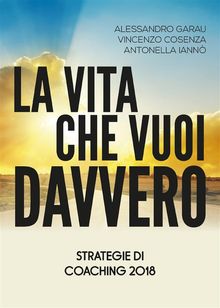 La vita che vuoi davvero. Strategie di Coaching 2018.  Vincenzo Cosenza