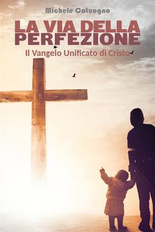 La via della perfezione - Il Vangelo Unificato di Cristo.  Michele Catuogno