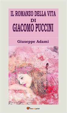 Il romanzo della vita di Giacomo Puccini.  Giuseppe Adami