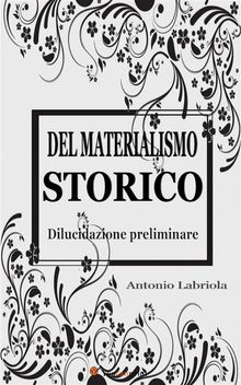 Del materialismo storico. Dilucidazione preliminare.  Antonio Labriola