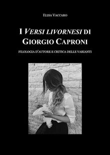 I Versi livornesi di Giorgio Caproni (sottotitolo Filologia d'autore e critica della varianti).  Elisa Vaccaro